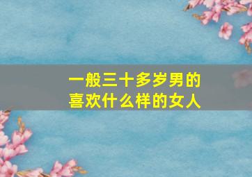 一般三十多岁男的喜欢什么样的女人