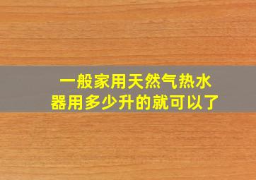 一般家用天然气热水器用多少升的就可以了