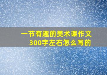 一节有趣的美术课作文300字左右怎么写的