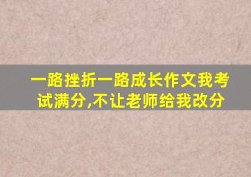 一路挫折一路成长作文我考试满分,不让老师给我改分