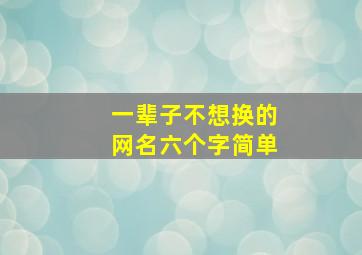 一辈子不想换的网名六个字简单