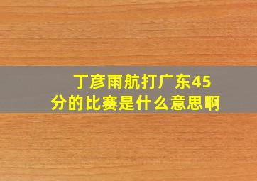 丁彦雨航打广东45分的比赛是什么意思啊