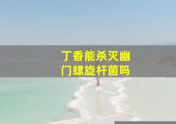 丁香能杀灭幽门螺旋杆菌吗