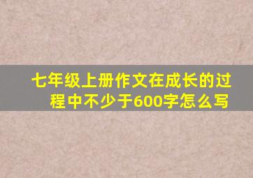 七年级上册作文在成长的过程中不少于600字怎么写