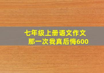 七年级上册语文作文那一次我真后悔600