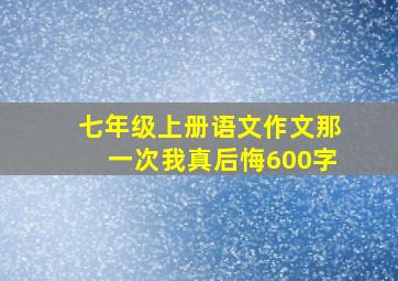 七年级上册语文作文那一次我真后悔600字