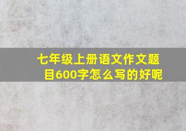 七年级上册语文作文题目600字怎么写的好呢