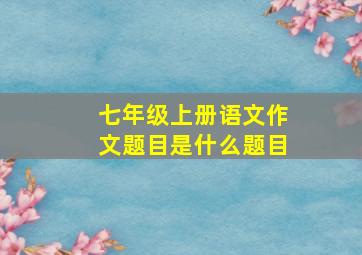 七年级上册语文作文题目是什么题目