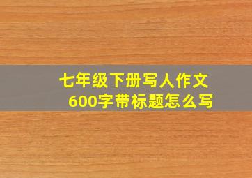 七年级下册写人作文600字带标题怎么写