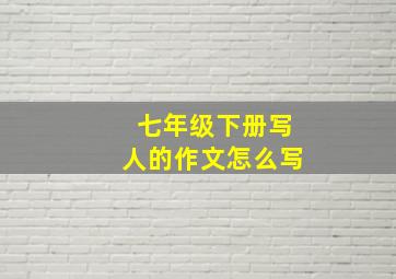 七年级下册写人的作文怎么写