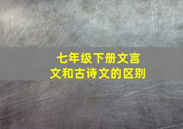 七年级下册文言文和古诗文的区别