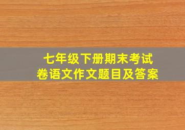 七年级下册期末考试卷语文作文题目及答案