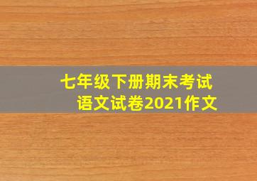 七年级下册期末考试语文试卷2021作文