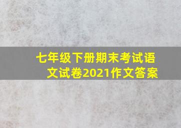 七年级下册期末考试语文试卷2021作文答案