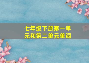 七年级下册第一单元和第二单元单词