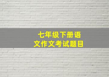 七年级下册语文作文考试题目