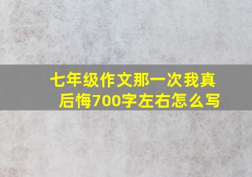 七年级作文那一次我真后悔700字左右怎么写