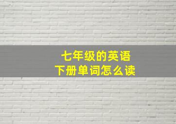 七年级的英语下册单词怎么读