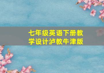 七年级英语下册教学设计泸教牛津版