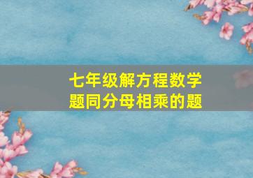 七年级解方程数学题同分母相乘的题