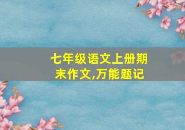 七年级语文上册期末作文,万能题记