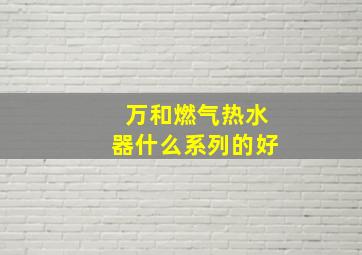 万和燃气热水器什么系列的好