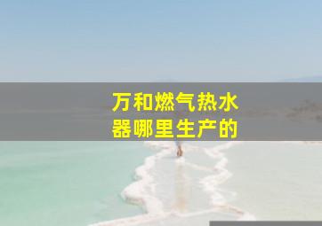 万和燃气热水器哪里生产的