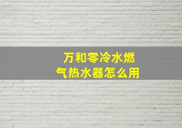 万和零冷水燃气热水器怎么用