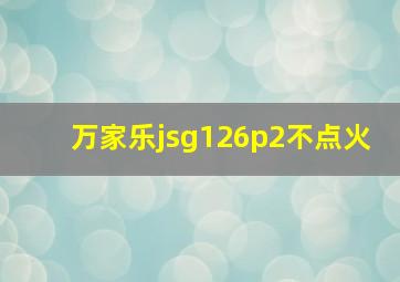 万家乐jsg126p2不点火