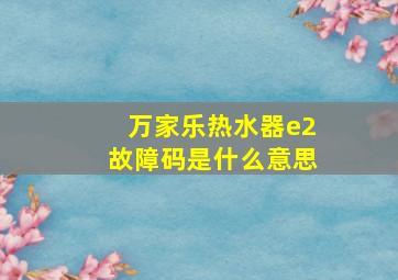 万家乐热水器e2故障码是什么意思