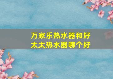 万家乐热水器和好太太热水器哪个好