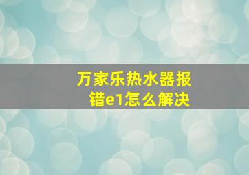 万家乐热水器报错e1怎么解决