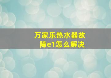 万家乐热水器故障e1怎么解决