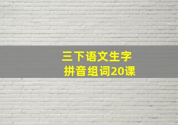 三下语文生字拼音组词20课