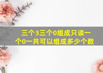 三个3三个0组成只读一个0一共可以组成多少个数