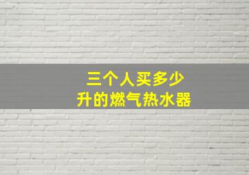 三个人买多少升的燃气热水器