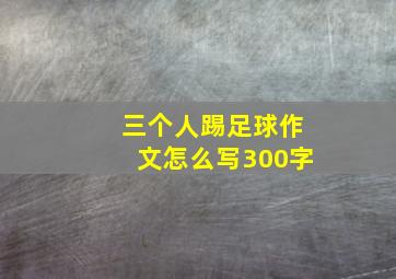 三个人踢足球作文怎么写300字