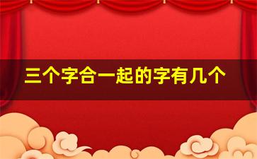 三个字合一起的字有几个