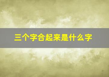 三个字合起来是什么字