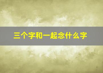 三个字和一起念什么字