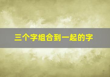 三个字组合到一起的字