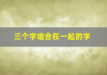 三个字组合在一起的字