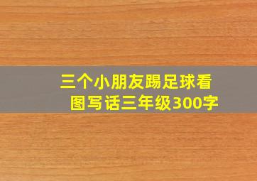 三个小朋友踢足球看图写话三年级300字