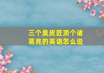 三个臭皮匠顶个诸葛亮的英语怎么说