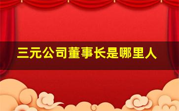 三元公司董事长是哪里人