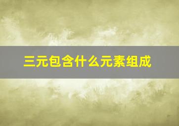 三元包含什么元素组成