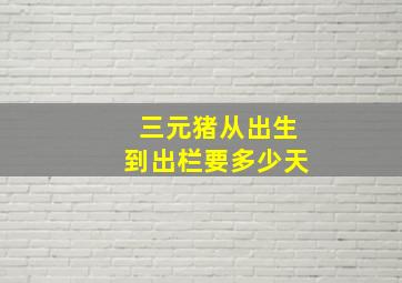 三元猪从出生到出栏要多少天