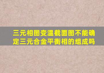 三元相图变温截面图不能确定三元合金平衡相的组成吗