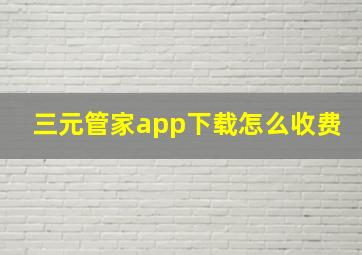 三元管家app下载怎么收费