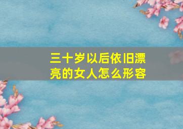 三十岁以后依旧漂亮的女人怎么形容